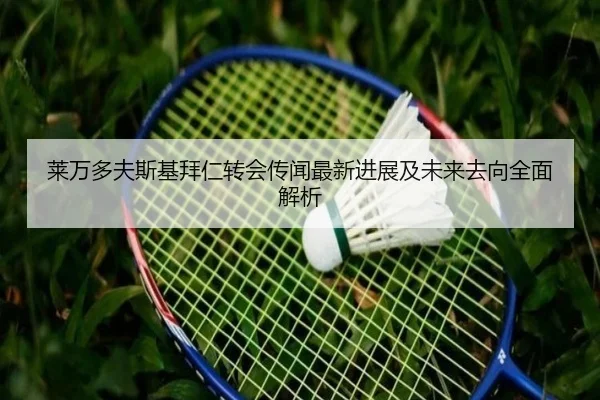 莱万多夫斯基拜仁转会传闻最新进展及未来去向全面解析
