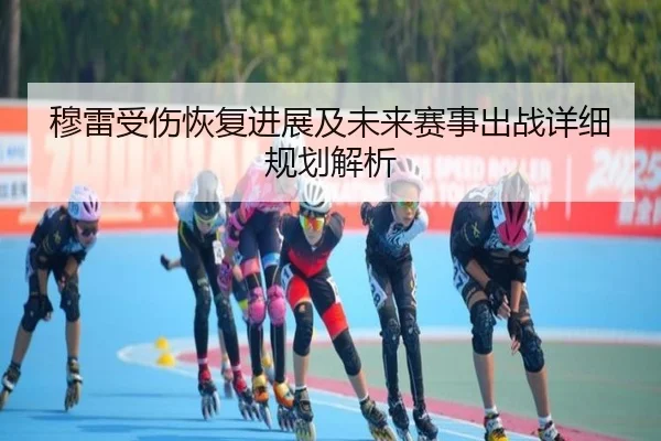 穆雷受伤恢复进展及未来赛事出战详细规划解析